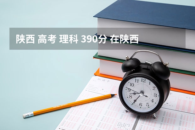 陕西 高考 理科 390分 在陕西哪个学校能报?