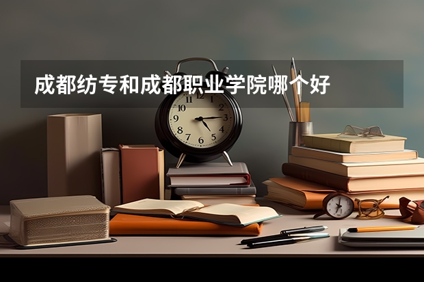 成都纺专和成都职业学院哪个好