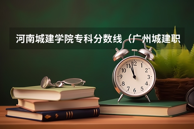 河南城建学院专科分数线（广州城建职业学院分数线）