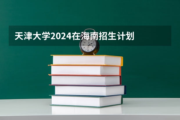 天津大学2024在海南招生计划