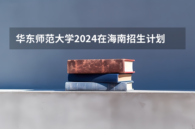 华东师范大学2024在海南招生计划