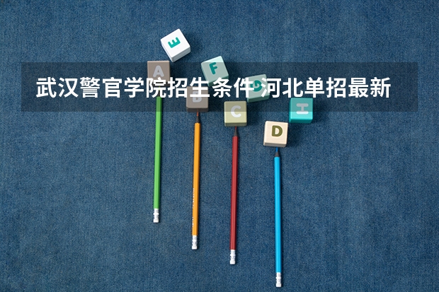 武汉警官学院招生条件 河北单招最新政策