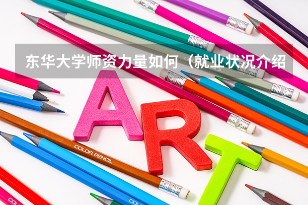 东华大学师资力量如何（就业状况介绍）