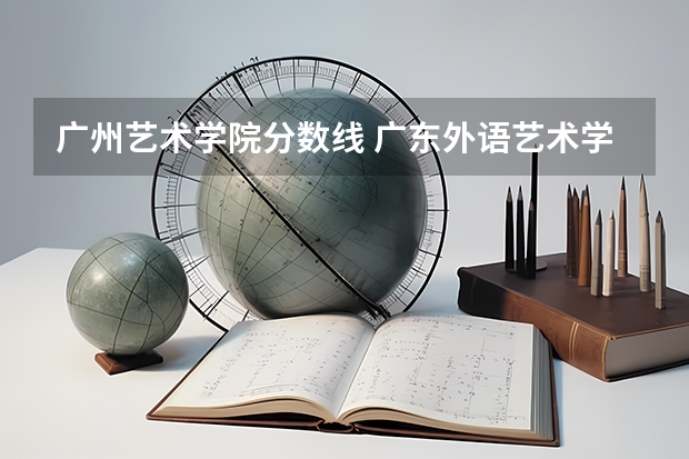 广州艺术学院分数线 广东外语艺术学院的分数线