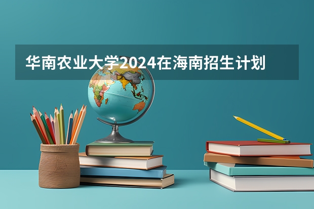 华南农业大学2024在海南招生计划