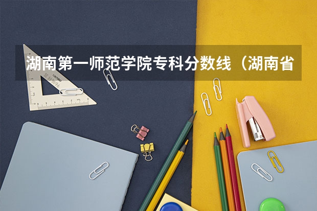 湖南第一师范学院专科分数线(湖南省所有的三本院校)