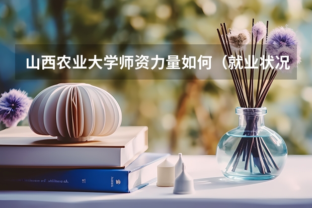 山西农业大学师资力量如何（就业状况介绍）