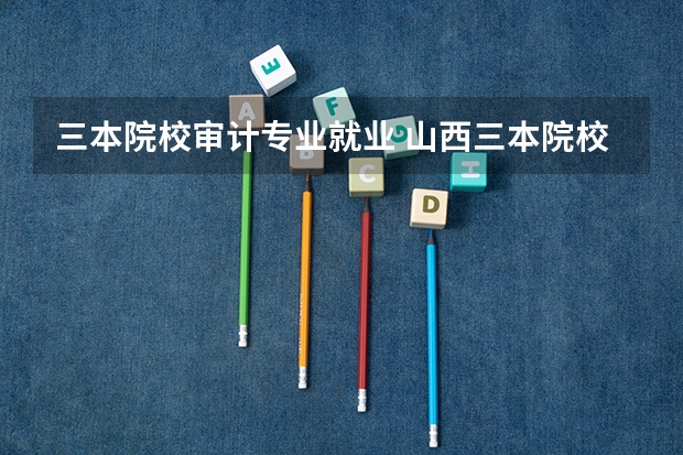 三本院校审计专业就业 山西三本院校好就业的专业