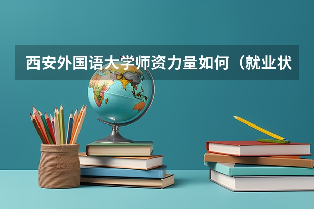 西安外国语大学师资力量如何（就业状况介绍）