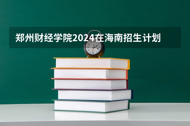 郑州财经学院2024在海南招生计划