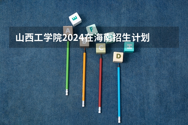 山西工学院2024在海南招生计划