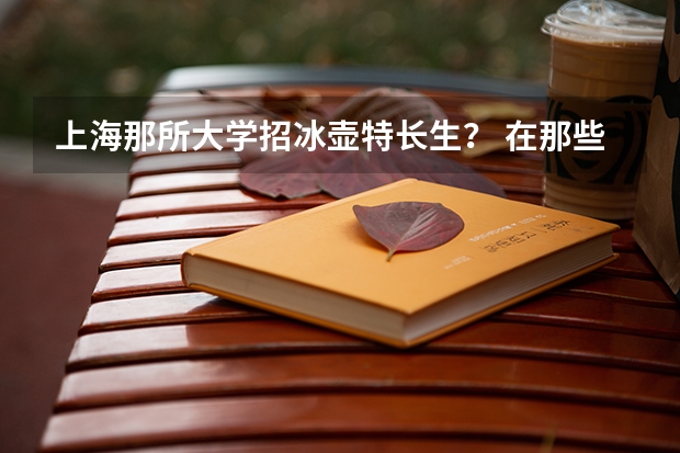 上海那所大学招冰壶特长生? 在那些既招1本又招2本的学校里,先选2本后来在大学里可不可以转1本的啊