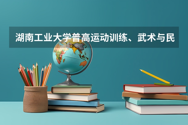 湖南工业大学普高运动训练、武术与民族传统体育专业招生简章 广西体育高考?