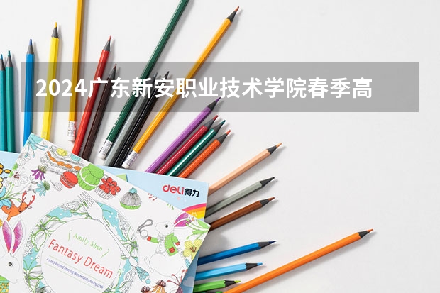 2024广东新安职业技术学院春季高考招生学费多少钱一年