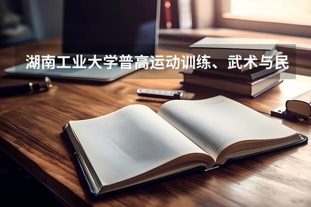 湖南工业大学普高运动训练、武术与民族传统体育专业招生简章 普通高等学校运动训练、武术与民族传统体育专业单独招生管理办法?