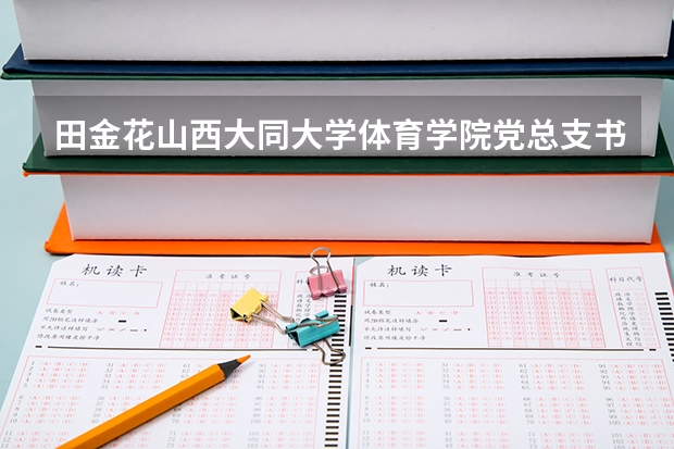田金花山西大同大学体育学院党总支书记 山西大同大学体育生录取分数线