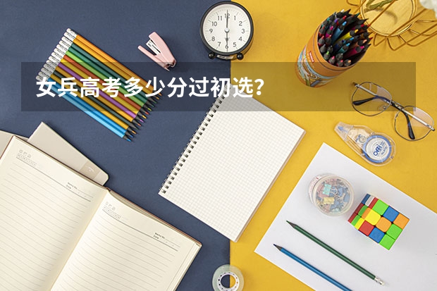 女兵高考多少分过初选？