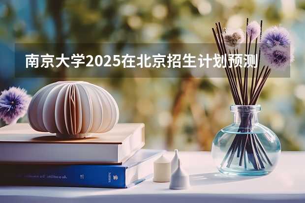 南京大学2025在北京招生计划预测