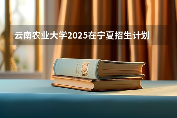 云南农业大学2025在宁夏招生计划预测