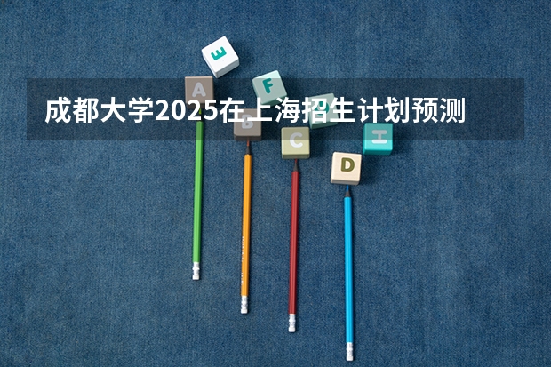 成都大学2025在上海招生计划预测