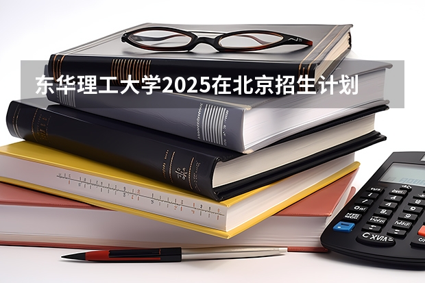 东华理工大学2025在北京招生计划预测