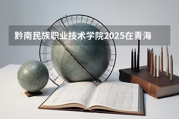 黔南民族职业技术学院2025在青海招生计划预测