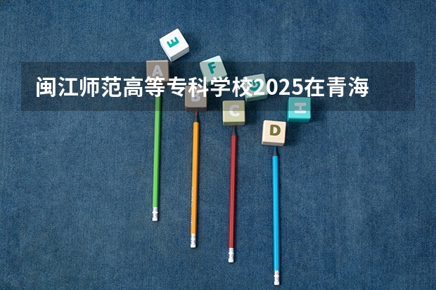 闽江师范高等专科学校2025在青海招生计划预测