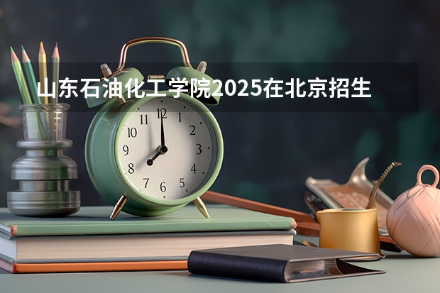 山东石油化工学院2025在北京招生计划预测