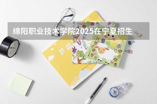 绵阳职业技术学院2025在宁夏招生计划预测