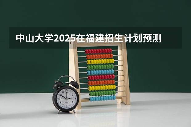 中山大学2025在福建招生计划预测