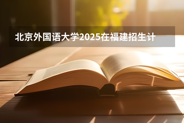 北京外国语大学2025在福建招生计划预测