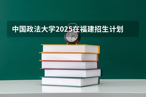 中国政法大学2025在福建招生计划预测