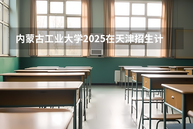 内蒙古工业大学2025在天津招生计划预测