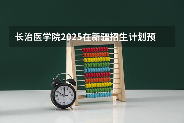 长治医学院2025在新疆招生计划预测
