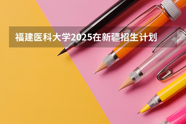 福建医科大学2025在新疆招生计划预测