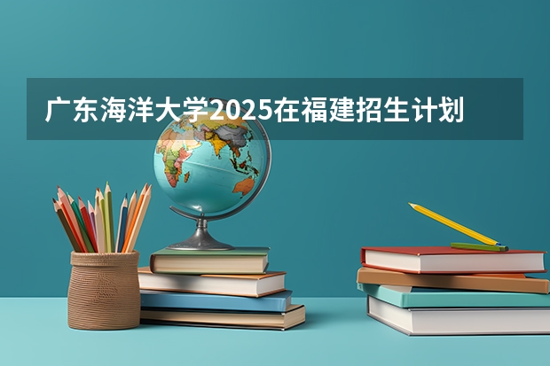 广东海洋大学2025在福建招生计划预测