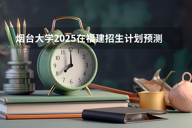 烟台大学2025在福建招生计划预测