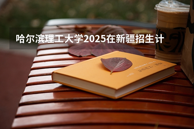 哈尔滨理工大学2025在新疆招生计划预测