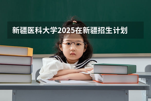 新疆医科大学2025在新疆招生计划预测