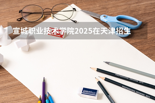 宣城职业技术学院2025在天津招生计划预测