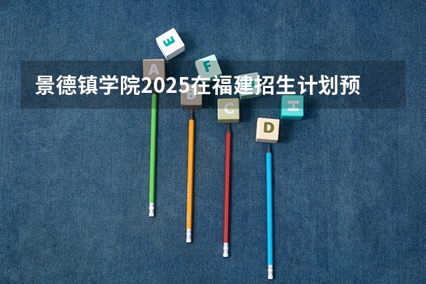 景德镇学院2025在福建招生计划预测