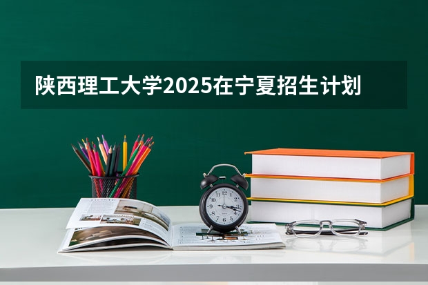陕西理工大学2025在宁夏招生计划预测