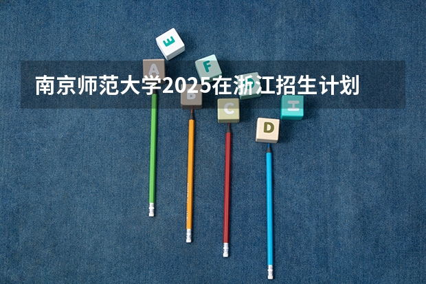 南京师范大学2025在浙江招生计划预测