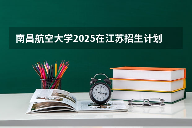 南昌航空大学2025在江苏招生计划预测