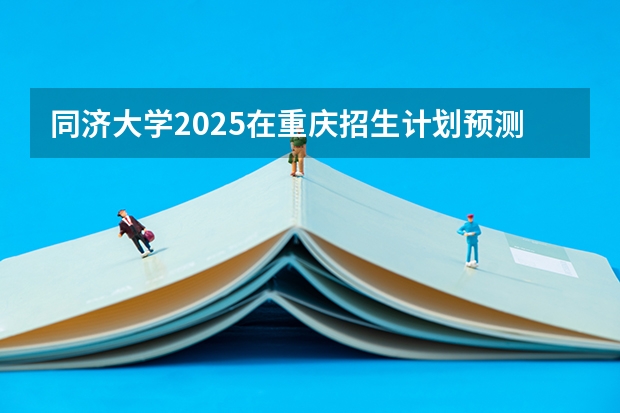同济大学2025在重庆招生计划预测