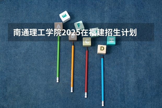 南通理工学院2025在福建招生计划预测