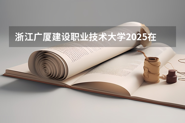 浙江广厦建设职业技术大学2025在福建招生计划预测