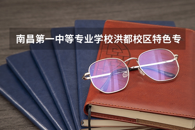 南昌第一中等专业学校洪都校区特色专业有哪些