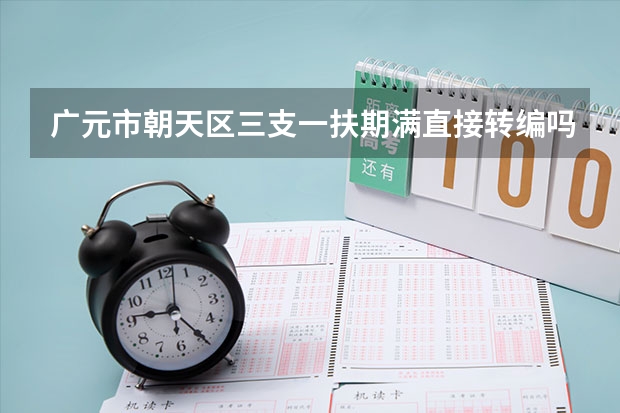 广元市朝天区三支一扶期满直接转编吗?