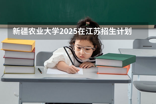 新疆农业大学2025在江苏招生计划预测